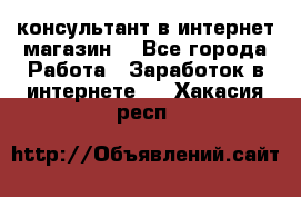 консультант в интернет магазин  - Все города Работа » Заработок в интернете   . Хакасия респ.